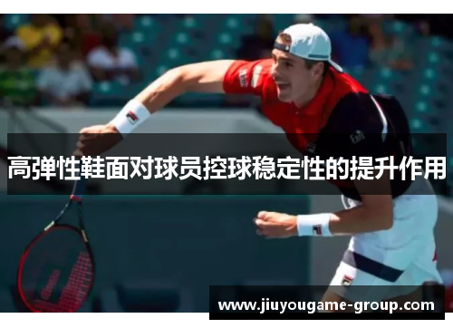 高弹性鞋面对球员控球稳定性的提升作用